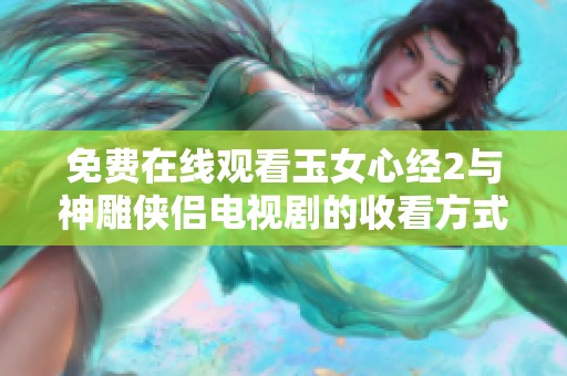 免费在线观看玉女心经2与神雕侠侣电视剧的收看方式揭秘