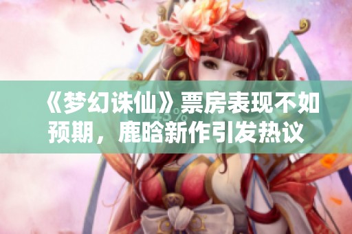 《梦幻诛仙》票房表现不如预期，鹿晗新作引发热议