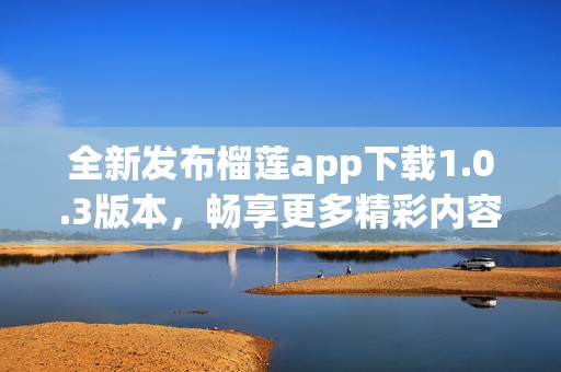 全新发布榴莲app下载1.0.3版本，畅享更多精彩内容