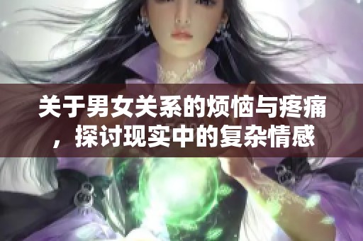 关于男女关系的烦恼与疼痛，探讨现实中的复杂情感