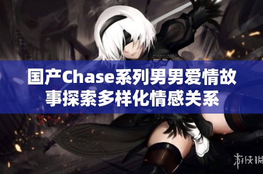 国产Chase系列男男爱情故事探索多样化情感关系