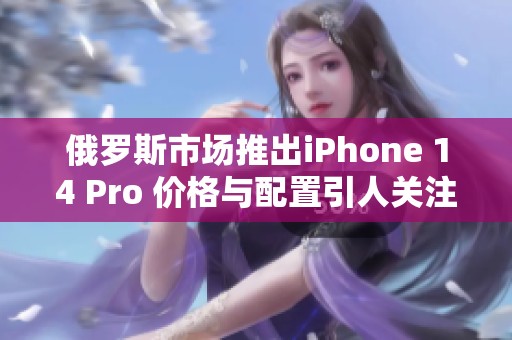 俄罗斯市场推出iPhone 14 Pro 价格与配置引人关注