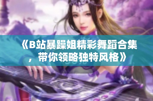 《B站暴躁姐精彩舞蹈合集，带你领略独特风格》