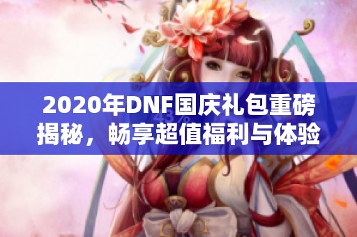 2020年DNF国庆礼包重磅揭秘，畅享超值福利与体验