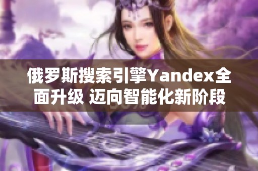 俄罗斯搜索引擎Yandex全面升级 迈向智能化新阶段