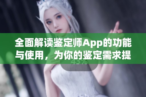 全面解读鉴定师App的功能与使用，为你的鉴定需求提供便利助手