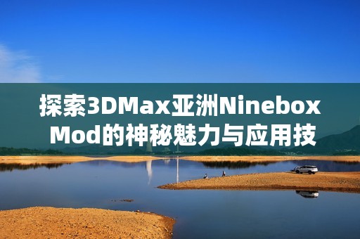 探索3DMax亚洲Ninebox Mod的神秘魅力与应用技巧