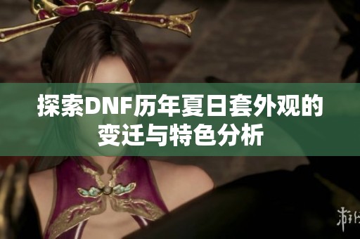 探索DNF历年夏日套外观的变迁与特色分析