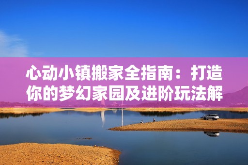 心动小镇搬家全指南：打造你的梦幻家园及进阶玩法解析