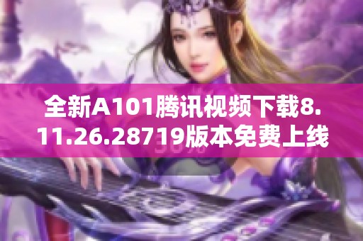 全新A101腾讯视频下载8.11.26.28719版本免费上线，速来体验！