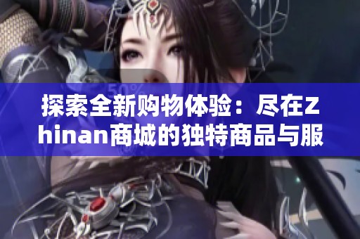 探索全新购物体验：尽在Zhinan商城的独特商品与服务