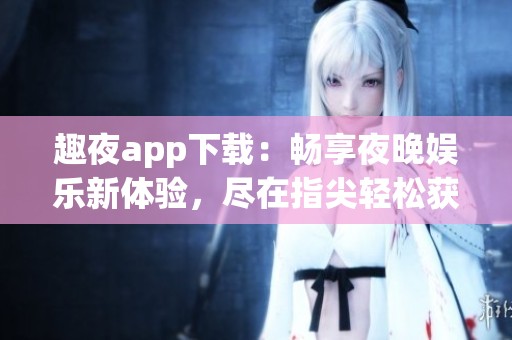 趣夜app下载：畅享夜晚娱乐新体验，尽在指尖轻松获取