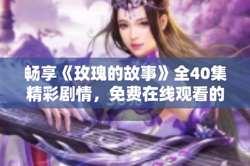 畅享《玫瑰的故事》全40集精彩剧情，免费在线观看的机会