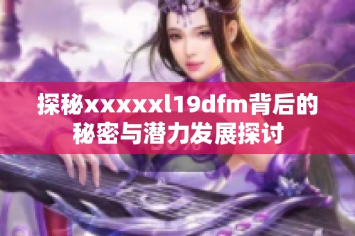 探秘xxxxxl19dfm背后的秘密与潜力发展探讨