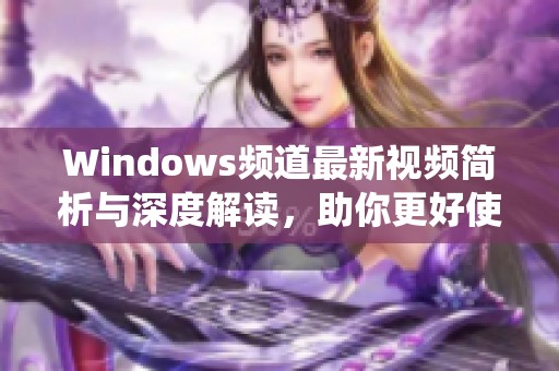 Windows频道最新视频简析与深度解读，助你更好使用系统新功能