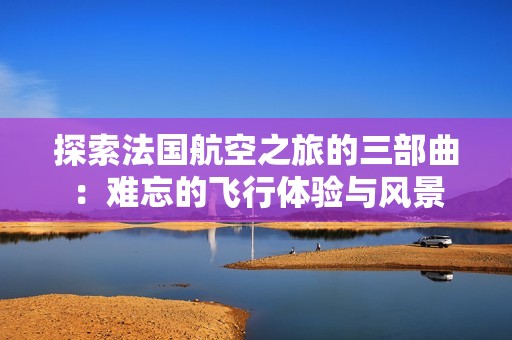 探索法国航空之旅的三部曲：难忘的飞行体验与风景