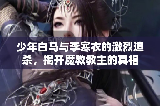 少年白马与李寒衣的激烈追杀，揭开魔教教主的真相