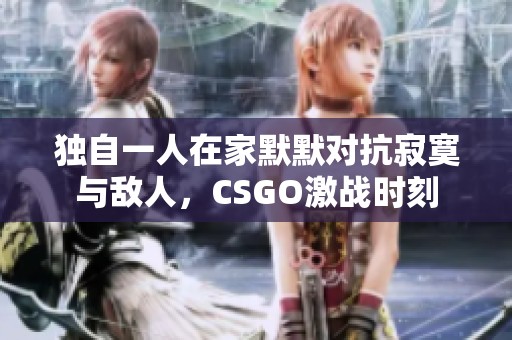 独自一人在家默默对抗寂寞与敌人，CSGO激战时刻