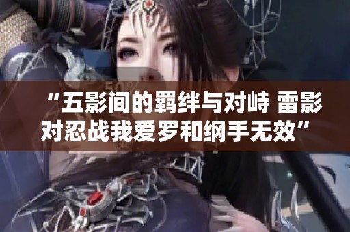 “五影间的羁绊与对峙 雷影对忍战我爱罗和纲手无效”