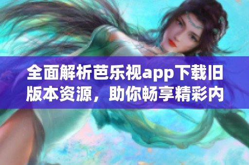 全面解析芭乐视app下载旧版本资源，助你畅享精彩内容