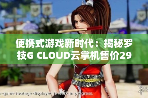 便携式游戏新时代：揭秘罗技G CLOUD云掌机售价2999元