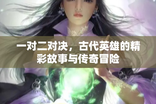 一对二对决，古代英雄的精彩故事与传奇冒险