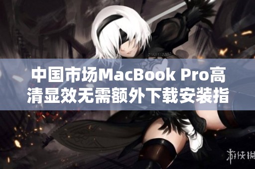 中国市场MacBook Pro高清显效无需额外下载安装指南