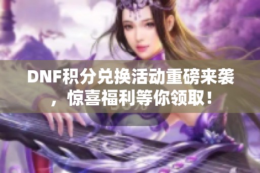 DNF积分兑换活动重磅来袭，惊喜福利等你领取！