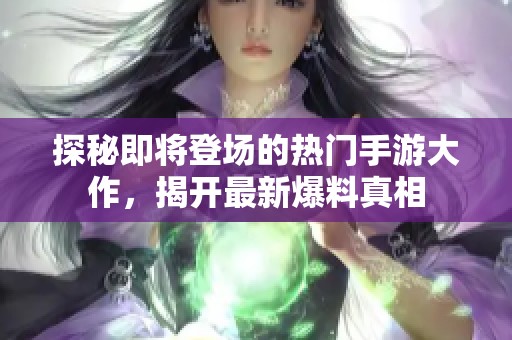 探秘即将登场的热门手游大作，揭开最新爆料真相