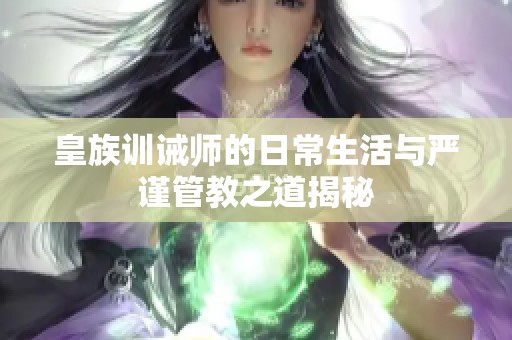 皇族训诫师的日常生活与严谨管教之道揭秘