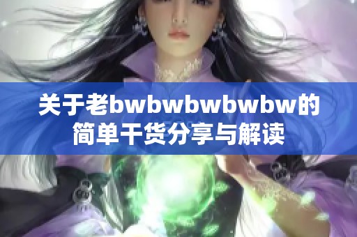 关于老bwbwbwbwbw的简单干货分享与解读