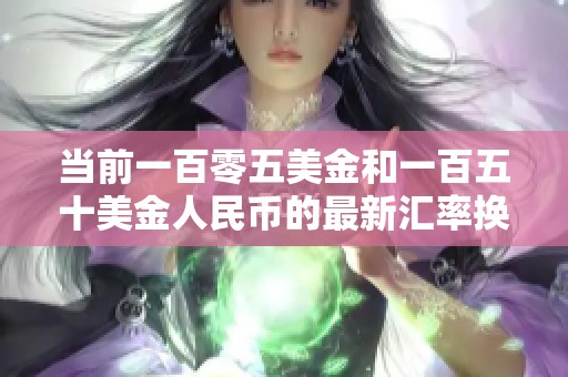 当前一百零五美金和一百五十美金人民币的最新汇率换算分析