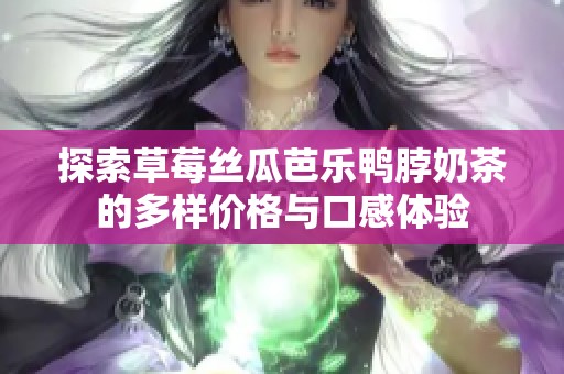 探索草莓丝瓜芭乐鸭脖奶茶的多样价格与口感体验