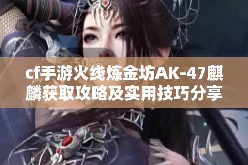 cf手游火线炼金坊AK-47麒麟获取攻略及实用技巧分享