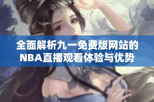 全面解析九一免费版网站的NBA直播观看体验与优势