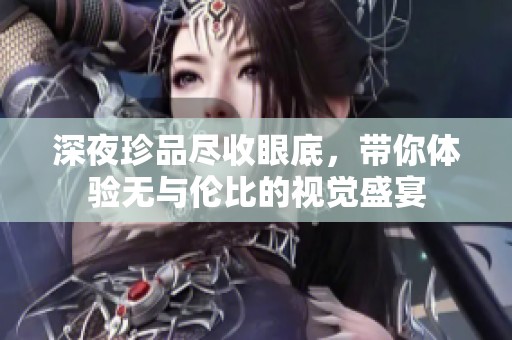 深夜珍品尽收眼底，带你体验无与伦比的视觉盛宴