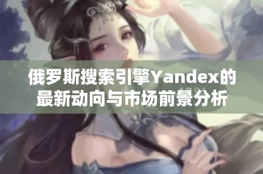 俄罗斯搜索引擎Yandex的最新动向与市场前景分析