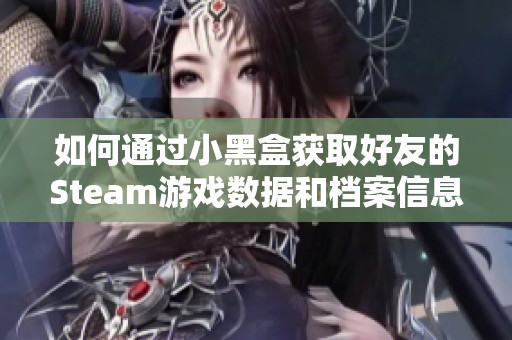 如何通过小黑盒获取好友的Steam游戏数据和档案信息