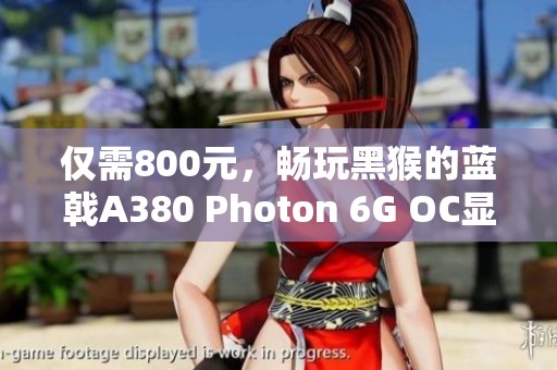 仅需800元，畅玩黑猴的蓝戟A380 Photon 6G OC显卡详细评测