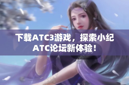 下载ATC3游戏，探索小纪ATC论坛新体验！