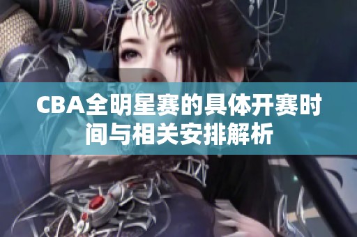 CBA全明星赛的具体开赛时间与相关安排解析