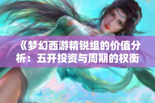 《梦幻西游精锐组的价值分析：五开投资与周期的权衡》