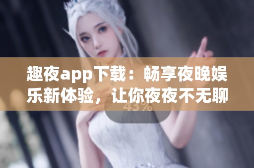 趣夜app下载：畅享夜晚娱乐新体验，让你夜夜不无聊