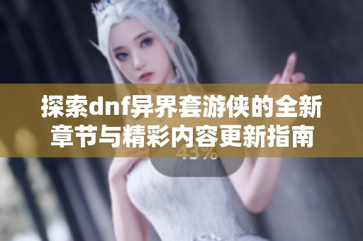 探索dnf异界套游侠的全新章节与精彩内容更新指南