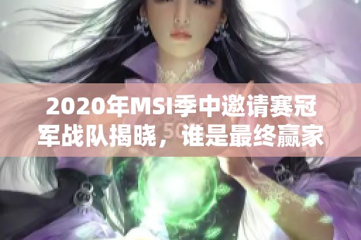 2020年MSI季中邀请赛冠军战队揭晓，谁是最终赢家？