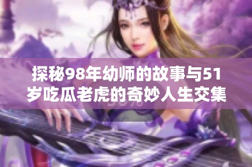 探秘98年幼师的故事与51岁吃瓜老虎的奇妙人生交集