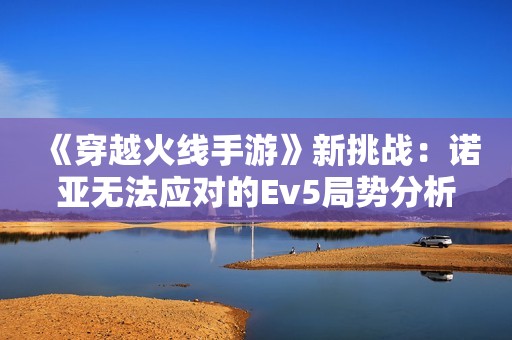 《穿越火线手游》新挑战：诺亚无法应对的Ev5局势分析