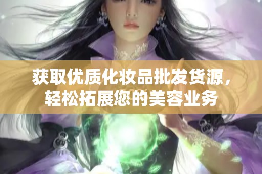 获取优质化妆品批发货源，轻松拓展您的美容业务