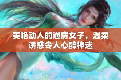 美艳动人的通房女子，温柔诱惑令人心醉神迷