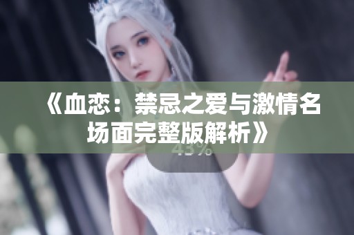 《血恋：禁忌之爱与激情名场面完整版解析》